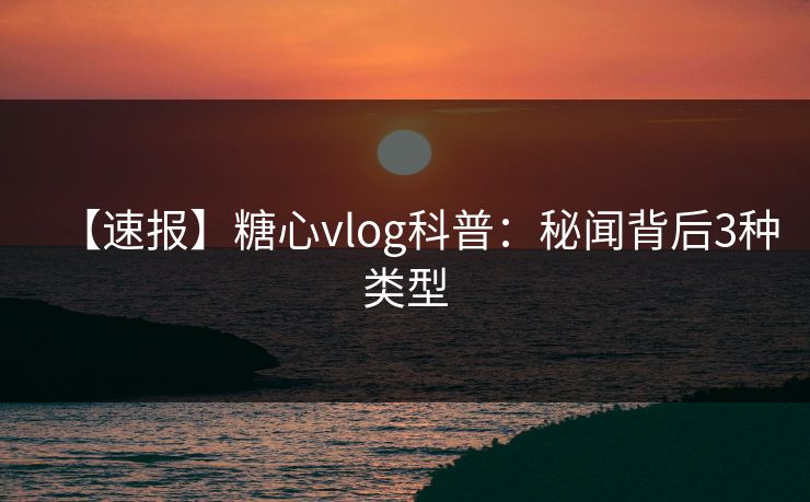 【速报】糖心vlog科普：秘闻背后3种类型
