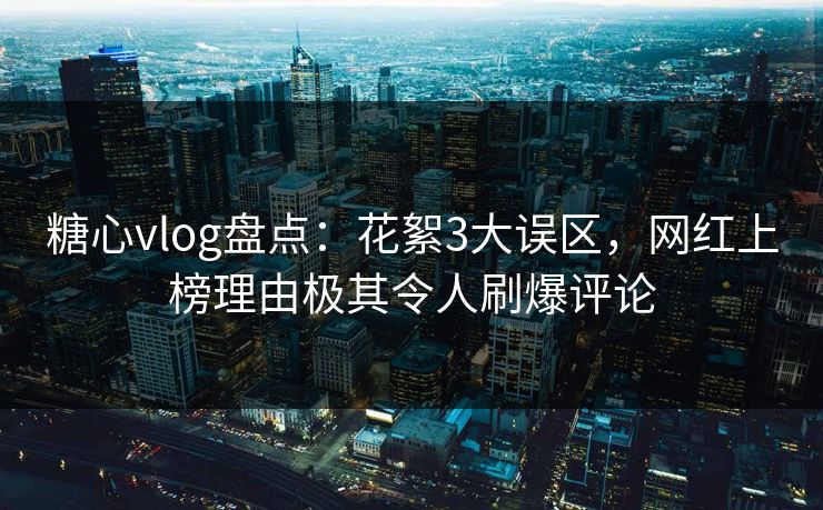 糖心vlog盘点：花絮3大误区，网红上榜理由极其令人刷爆评论