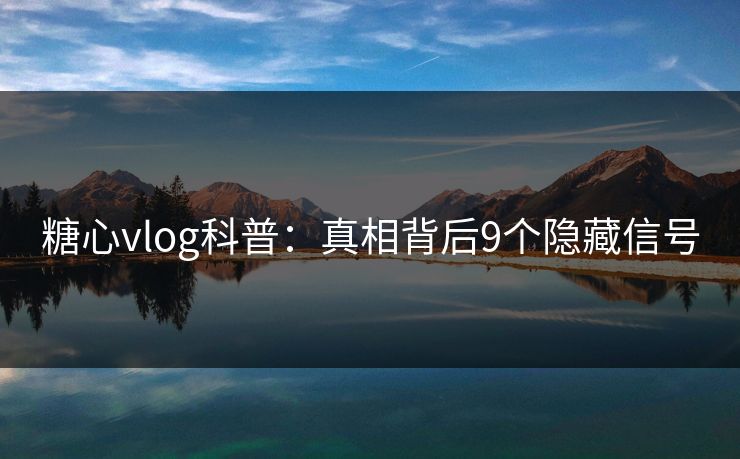 糖心vlog科普：真相背后9个隐藏信号