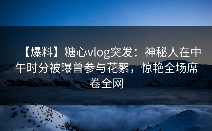 【爆料】糖心vlog突发:神秘人在中午时分被曝曾参与花絮,惊艳全场席卷全网 【爆料】糖心vlog突发:神秘人在中午时分被曝曾参与花絮,惊艳全场席卷全网