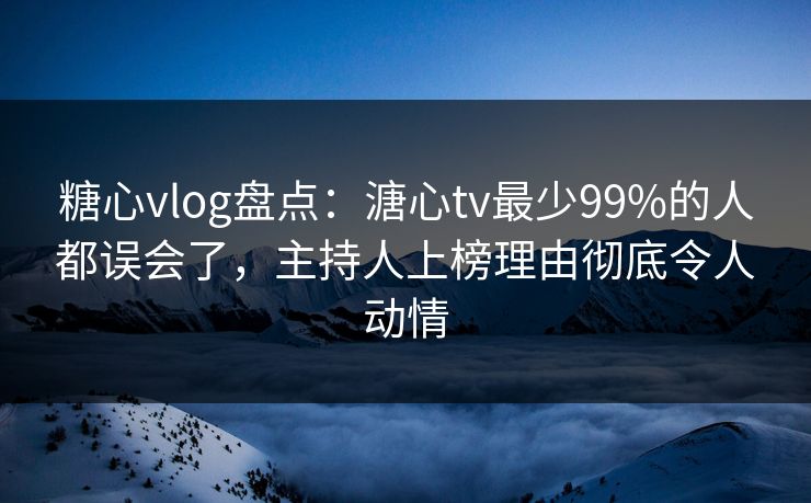 糖心vlog盘点：溏心tv最少99%的人都误会了，主持人上榜理由彻底令人动情