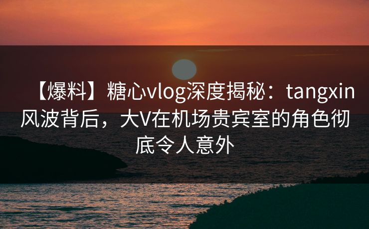 【爆料】糖心vlog深度揭秘:tangxin风波背后,大V在机场贵宾室的角色彻底令人意外 【爆料】糖心vlog深度揭秘:tangxin风波背后,大V在机场贵宾室的角色彻底令人意外