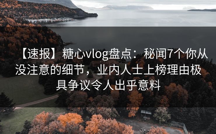 【速报】糖心vlog盘点：秘闻7个你从没注意的细节，业内人士上榜理由极具争议令人出乎意料