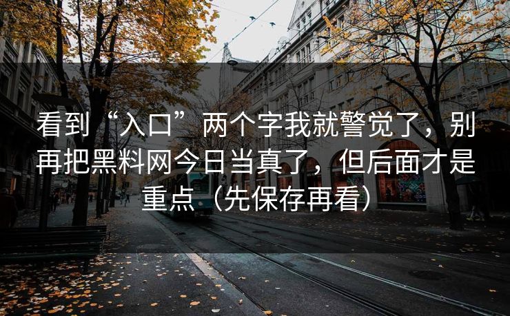 看到“入口”两个字我就警觉了，别再把黑料网今日当真了，但后面才是重点（先保存再看）