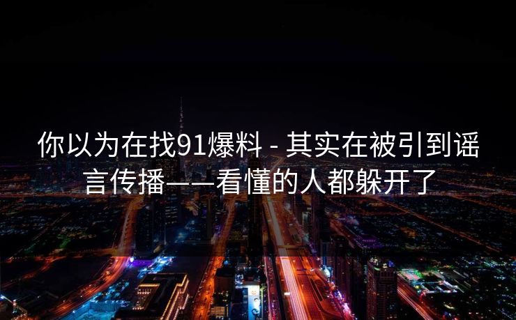 你以为在找91爆料 - 其实在被引到谣言传播——看懂的人都躲开了
