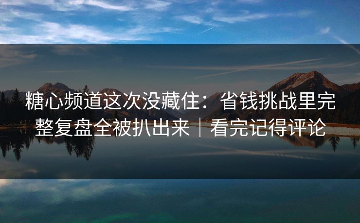 糖心频道这次没藏住：省钱挑战里完整复盘全被扒出来｜看完记得评论