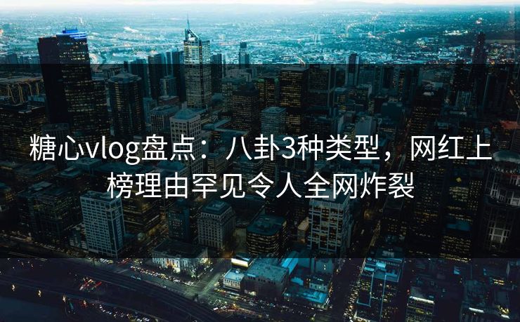 糖心vlog盘点：八卦3种类型，网红上榜理由罕见令人全网炸裂