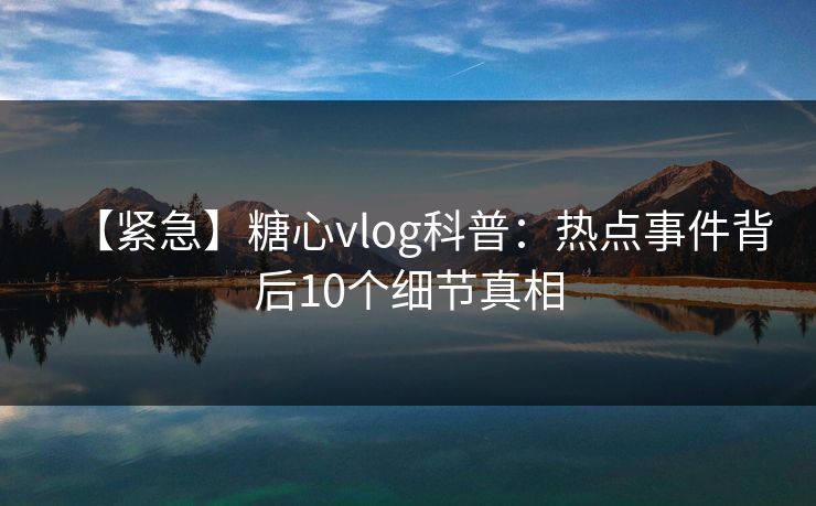 【紧急】糖心vlog科普：热点事件背后10个细节真相