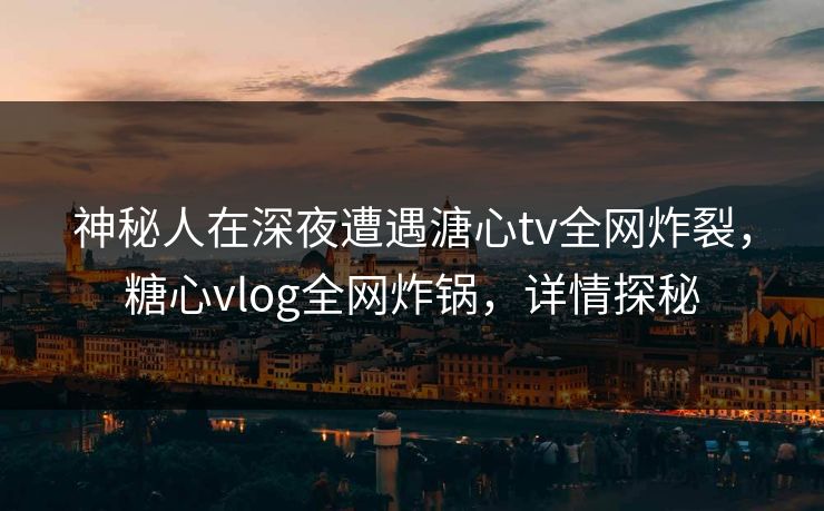 神秘人在深夜遭遇溏心tv全网炸裂，糖心vlog全网炸锅，详情探秘
