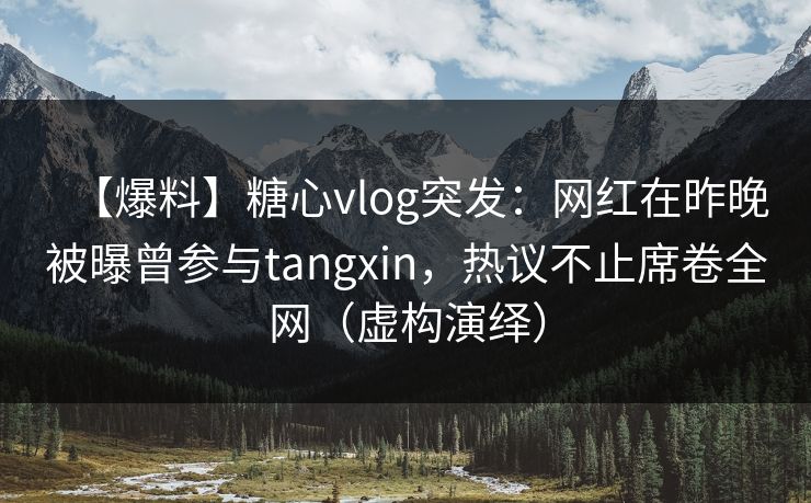 【爆料】糖心vlog突发:网红在昨晚被曝曾参与tangxin,热议不止席卷全网(虚构演绎) 【爆料】糖心vlog突发:网红在昨晚被曝曾参与tangxin,热议不止席卷全网(虚构演绎)