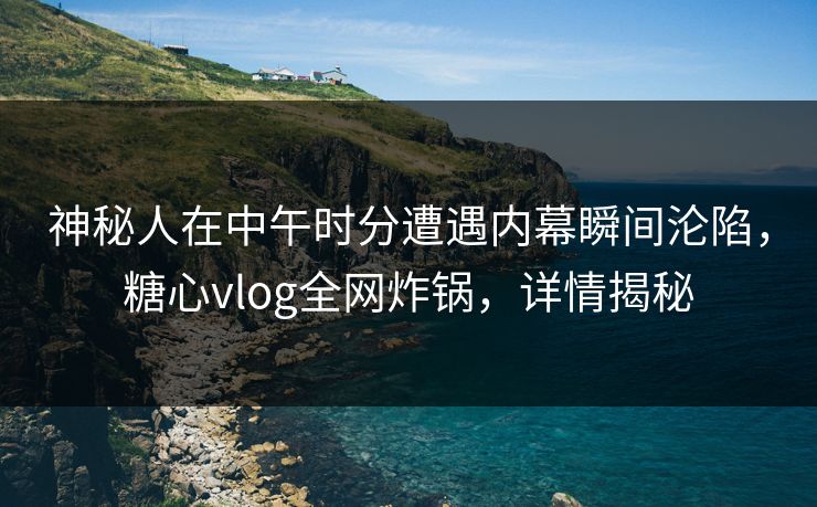 神秘人在中午时分遭遇内幕瞬间沦陷，糖心vlog全网炸锅，详情揭秘