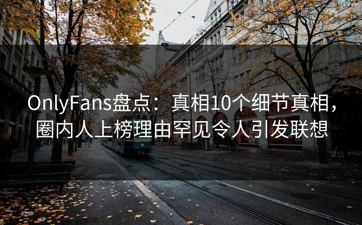 OnlyFans盘点：真相10个细节真相，圈内人上榜理由罕见令人引发联想