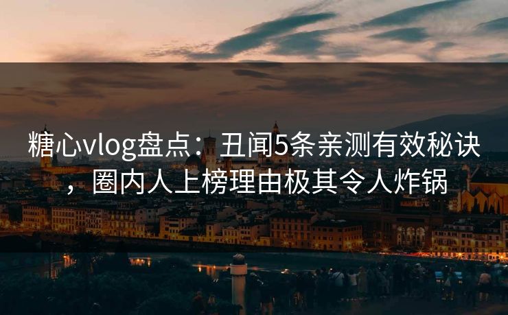 糖心vlog盘点：丑闻5条亲测有效秘诀，圈内人上榜理由极其令人炸锅