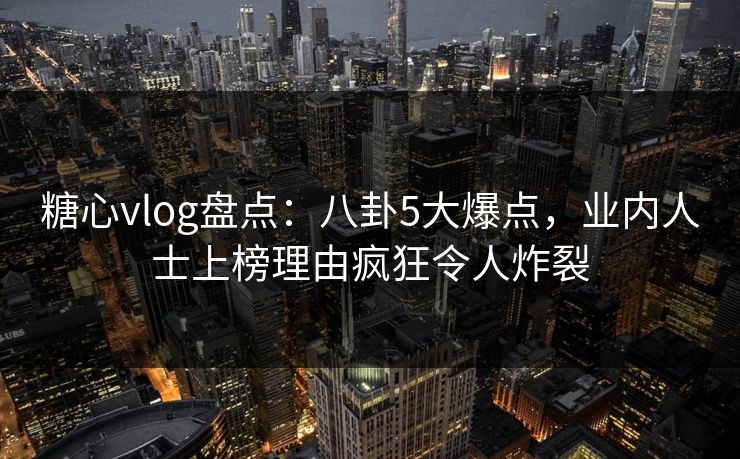 糖心vlog盘点：八卦5大爆点，业内人士上榜理由疯狂令人炸裂
