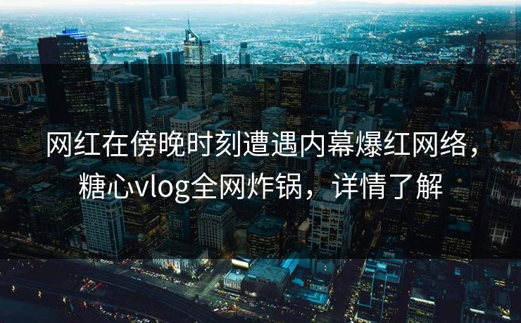 网红在傍晚时刻遭遇内幕爆红网络，糖心vlog全网炸锅，详情了解
