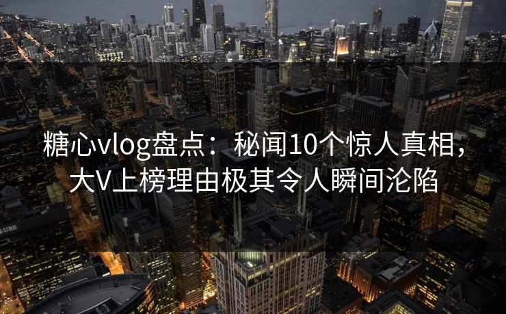 糖心vlog盘点:秘闻10个惊人真相,大V上榜理由极其令人瞬间沦陷 糖心vlog盘点:秘闻10个惊人真相,大V上榜理由极其令人瞬间沦陷