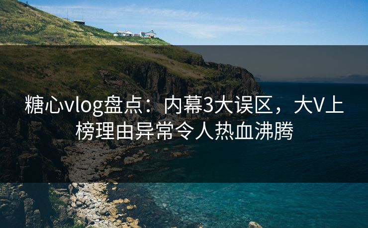 糖心vlog盘点：内幕3大误区，大V上榜理由异常令人热血沸腾