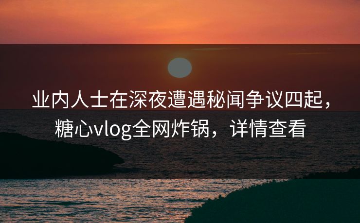 业内人士在深夜遭遇秘闻争议四起，糖心vlog全网炸锅，详情查看