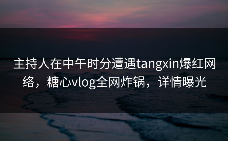 主持人在中午时分遭遇tangxin爆红网络,糖心vlog全网炸锅,详情曝光 主持人在中午时分遭遇tangxin爆红网络,糖心vlog全网炸锅,详情曝光