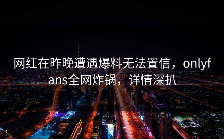 网红在昨晚遭遇爆料无法置信，onlyfans全网炸锅，详情深扒