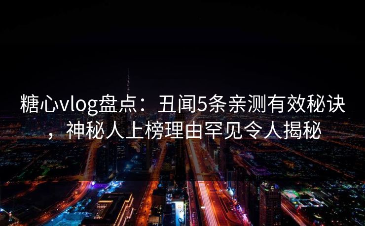 糖心vlog盘点:丑闻5条亲测有效秘诀,神秘人上榜理由罕见令人揭秘 糖心vlog盘点:丑闻5条亲测有效秘诀,神秘人上榜理由罕见令人揭秘