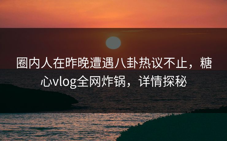 圈内人在昨晚遭遇八卦热议不止，糖心vlog全网炸锅，详情探秘