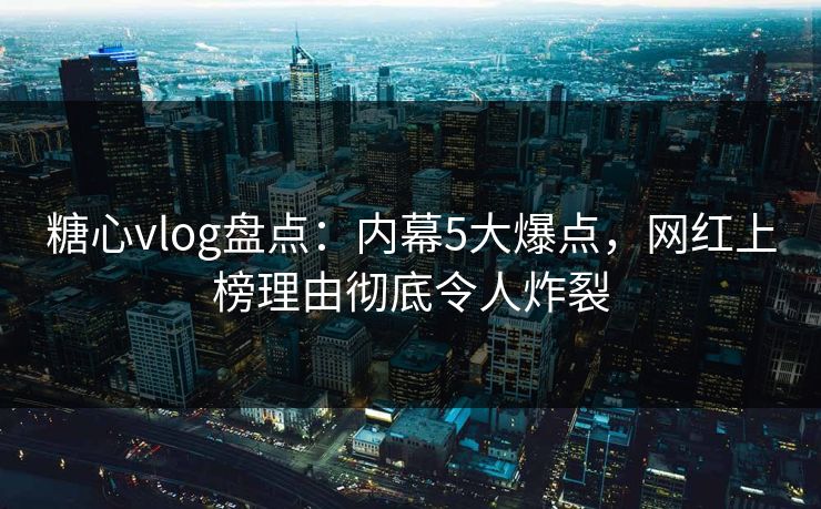 糖心vlog盘点：内幕5大爆点，网红上榜理由彻底令人炸裂
