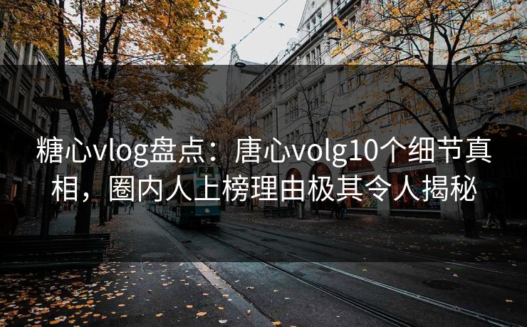 糖心vlog盘点:唐心volg10个细节真相,圈内人上榜理由极其令人揭秘 糖心vlog盘点:唐心volg10个细节真相,圈内人上榜理由极其令人揭秘