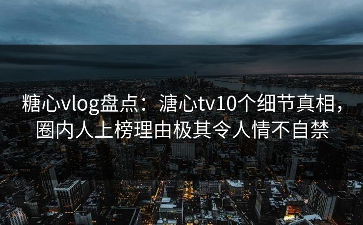 糖心vlog盘点:溏心tv10个细节真相,圈内人上榜理由极其令人情不自禁 糖心vlog盘点:溏心tv10个细节真相,圈内人上榜理由极其令人情不自禁