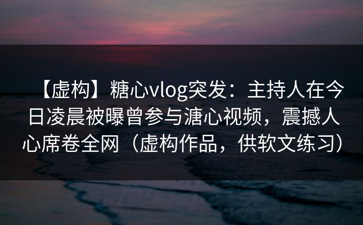【虚构】糖心vlog突发：主持人在今日凌晨被曝曾参与溏心视频，震撼人心席卷全网（虚构作品，供软文练习）
