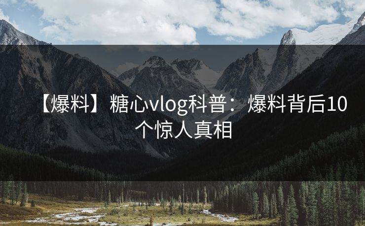 【爆料】糖心vlog科普：爆料背后10个惊人真相