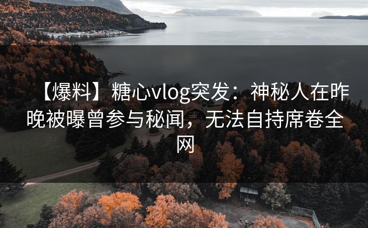 【爆料】糖心vlog突发：神秘人在昨晚被曝曾参与秘闻，无法自持席卷全网