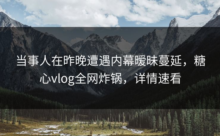 当事人在昨晚遭遇内幕暧昧蔓延，糖心vlog全网炸锅，详情速看