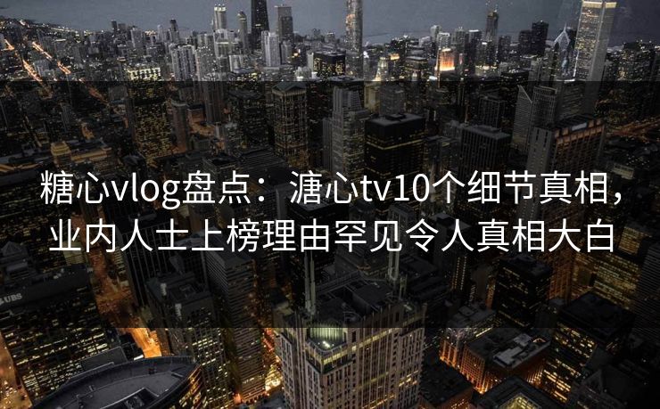 糖心vlog盘点:溏心tv10个细节真相,业内人士上榜理由罕见令人真相大白 糖心vlog盘点:溏心tv10个细节真相,业内人士上榜理由罕见令人真相大白