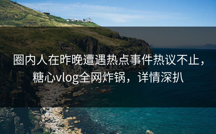 圈内人在昨晚遭遇热点事件热议不止，糖心vlog全网炸锅，详情深扒