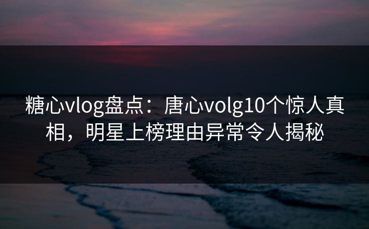 糖心vlog盘点:唐心volg10个惊人真相,明星上榜理由异常令人揭秘 糖心vlog盘点:唐心volg10个惊人真相,明星上榜理由异常令人揭秘