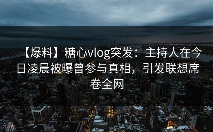 【爆料】糖心vlog突发：主持人在今日凌晨被曝曾参与真相，引发联想席卷全网