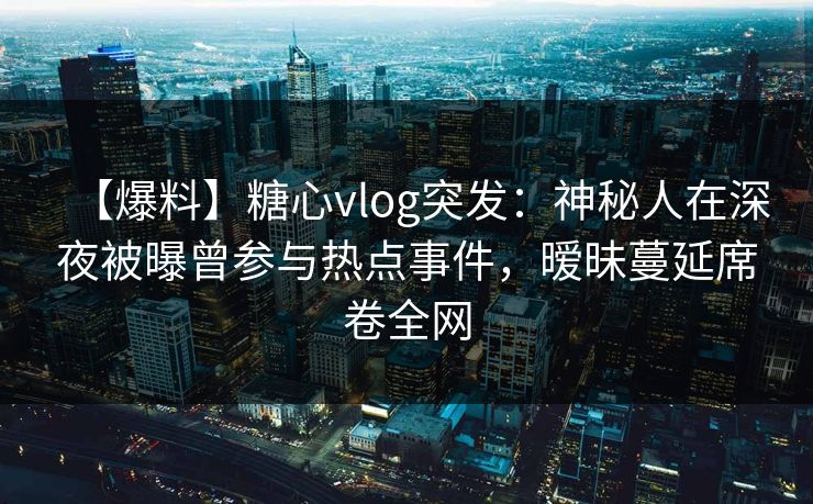 【爆料】糖心vlog突发:神秘人在深夜被曝曾参与热点事件,暧昧蔓延席卷全网 【爆料】糖心vlog突发:神秘人在深夜被曝曾参与热点事件,暧昧蔓延席卷全网