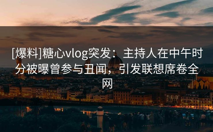 [爆料]糖心vlog突发：主持人在中午时分被曝曾参与丑闻，引发联想席卷全网