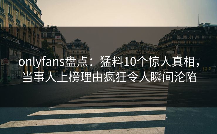 onlyfans盘点:猛料10个惊人真相,当事人上榜理由疯狂令人瞬间沦陷 onlyfans盘点:猛料10个惊人真相,当事人上榜理由疯狂令人瞬间沦陷