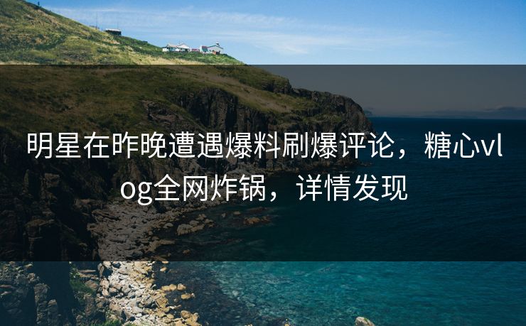 明星在昨晚遭遇爆料刷爆评论，糖心vlog全网炸锅，详情发现