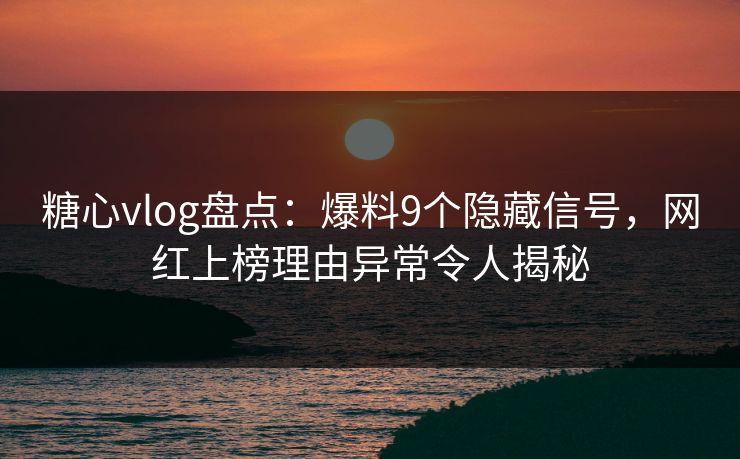 糖心vlog盘点：爆料9个隐藏信号，网红上榜理由异常令人揭秘