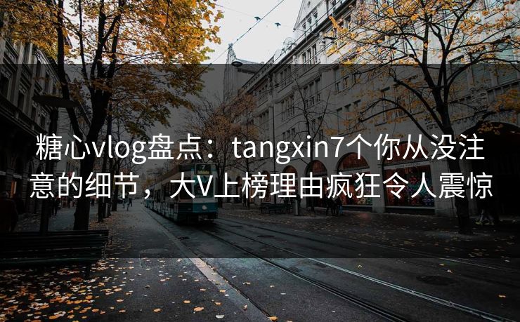 糖心vlog盘点：tangxin7个你从没注意的细节，大V上榜理由疯狂令人震惊