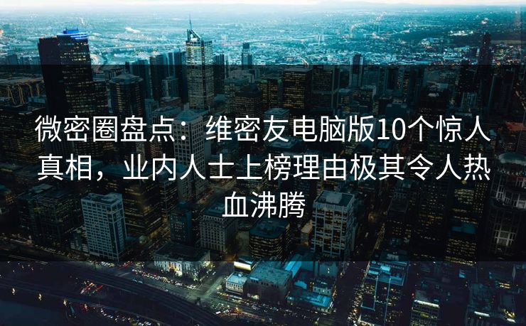 微密圈盘点：维密友电脑版10个惊人真相，业内人士上榜理由极其令人热血沸腾