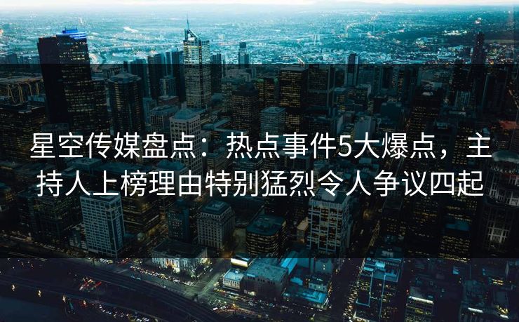 星空传媒盘点：热点事件5大爆点，主持人上榜理由特别猛烈令人争议四起