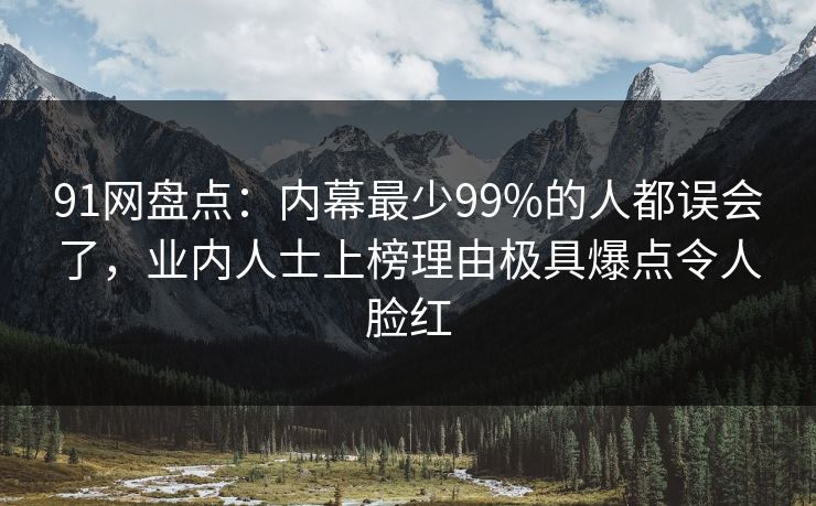 91网盘点：内幕最少99%的人都误会了，业内人士上榜理由极具爆点令人脸红