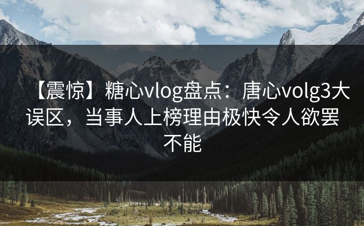【震惊】糖心vlog盘点：唐心volg3大误区，当事人上榜理由极快令人欲罢不能