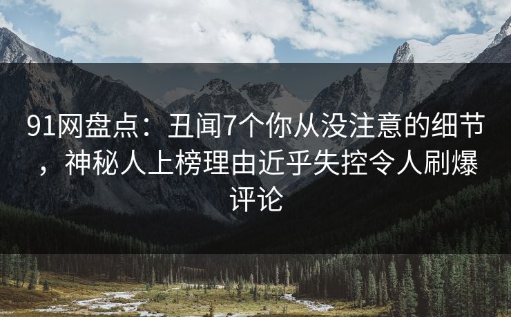91网盘点：丑闻7个你从没注意的细节，神秘人上榜理由近乎失控令人刷爆评论