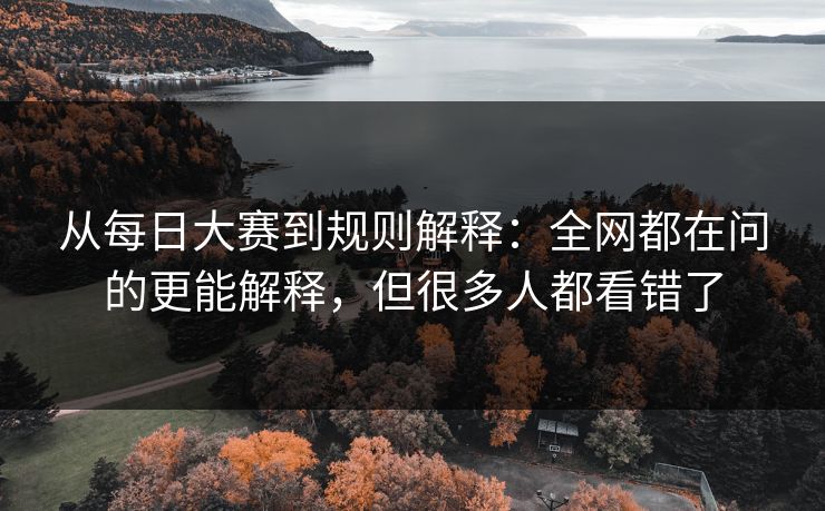 从每日大赛到规则解释：全网都在问的更能解释，但很多人都看错了
