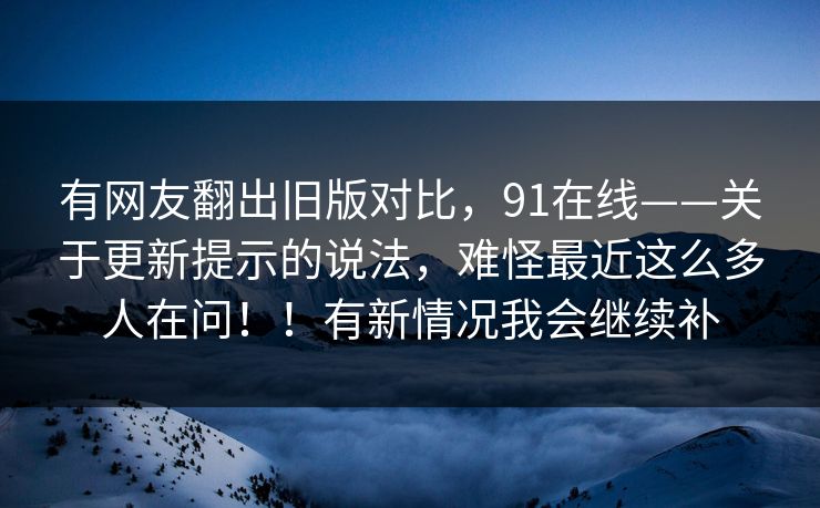 有网友翻出旧版对比,91在线——关于更新提示的说法,难怪最近这么多人在问!!有新情况我会继续补 有网友翻出旧版对比,91在线——关于更新提示的说法,难怪最近这么多人在问!!有新情况我会继续补